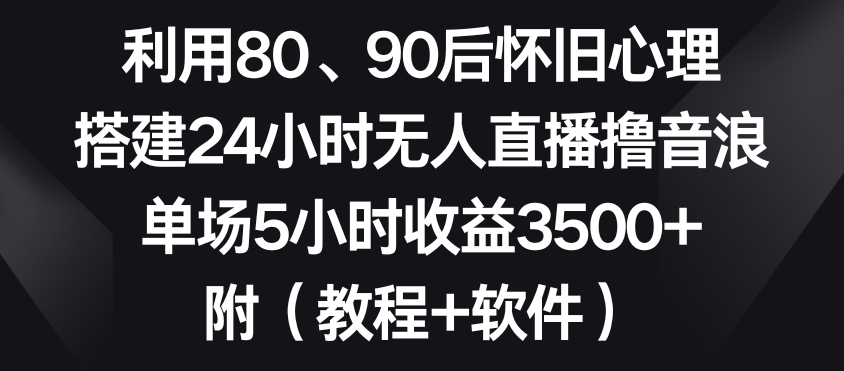 利用80、90后怀旧心理，搭建24小时无人直播撸音浪，单场5小时收益3500+（教程+软件）-副业城