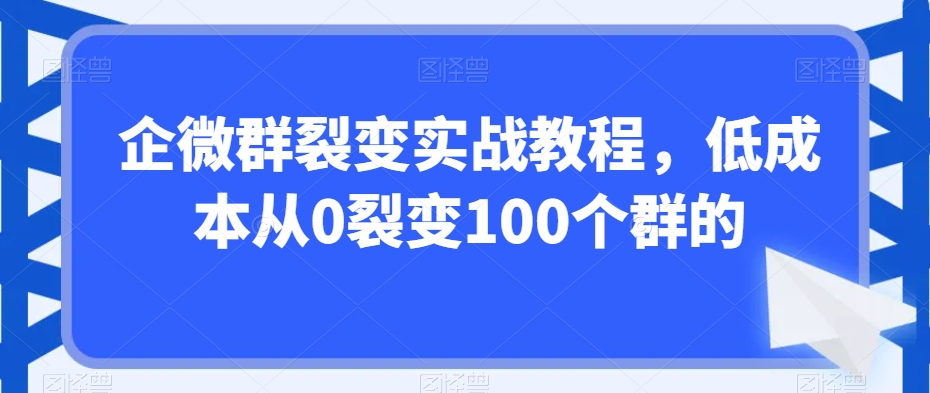 企微群裂变实战教程，低成本从0裂变100个群的-副业城