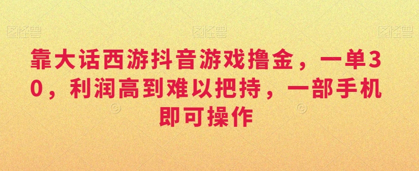 靠大话西游抖音游戏撸金，一单30，利润高到难以把持，一部手机即可操作，日入3000+-副业城