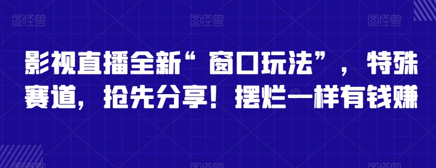 影视直播全新“窗口玩法”，特殊赛道，抢先分享！摆烂一样有钱赚-副业城