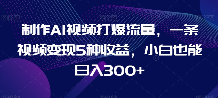 制作AI视频打爆流量，一条视频变现5种收益，小白也能日入300+-副业城