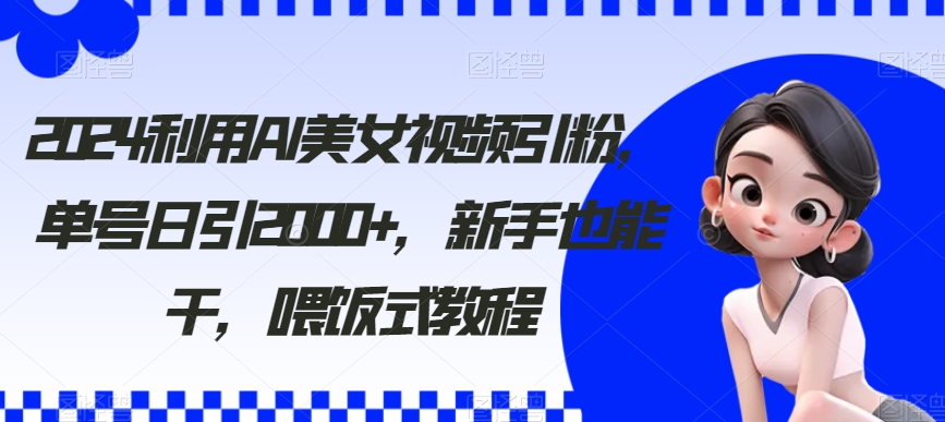 2024利用AI美女视频引粉，单号日引2000+，新手也能干，喂饭式教程-副业城