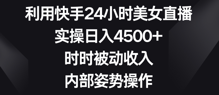 利用快手24小时美女直播，实操日入4500+，时时被动收入，内部姿势操作-副业城