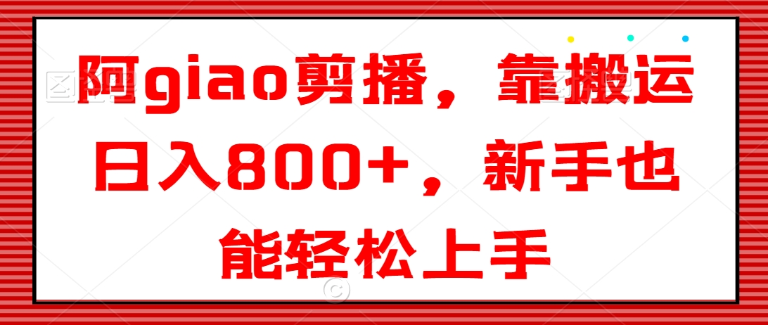 阿giao剪播，靠搬运日入800+，新手也能轻松上手-副业城