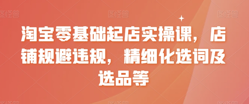 淘宝零基础起店实操课，店铺规避违规，精细化选词及选品等-副业城