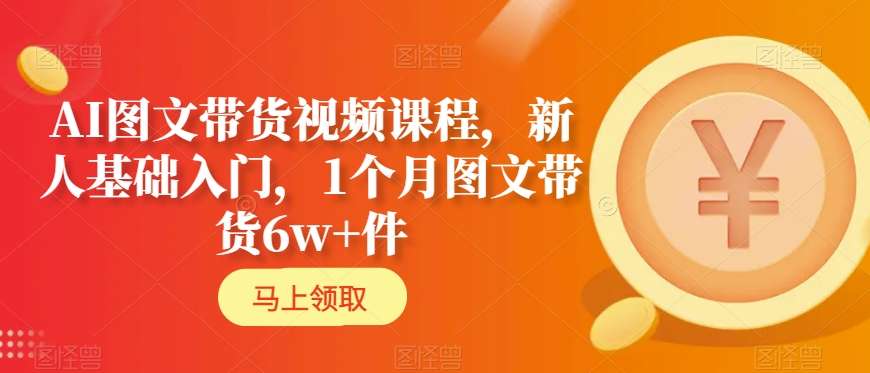 AI图文带货视频课程，新人基础入门，1个月图文带货6w+件-副业城