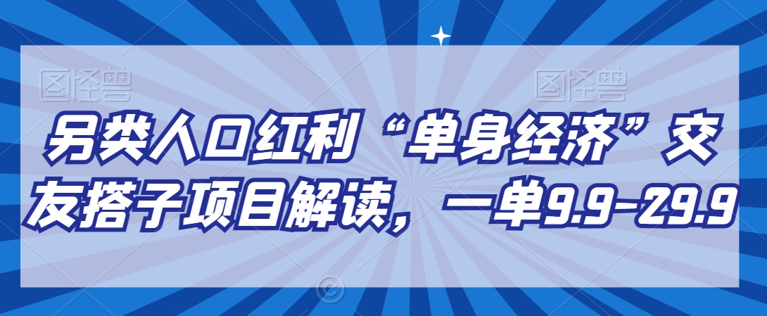 另类人口红利“单身经济”交友搭子项目解读，一单9.9-29.9-副业城