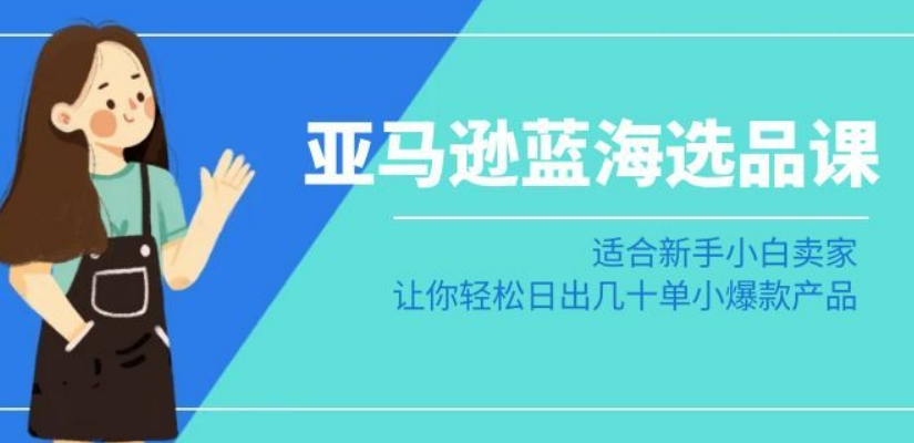 亚马逊-蓝海选品课：适合新手小白卖家，让你轻松日出几十单小爆款产品-副业城