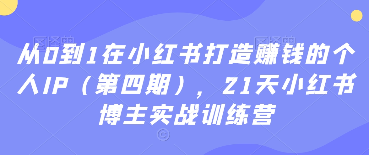 从0到1在小红书打造赚钱的个人IP（第四期），21天小红书博主实战训练营-副业城