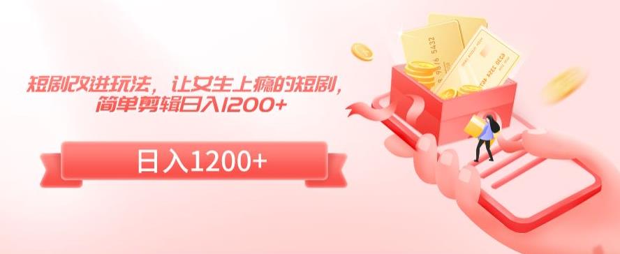 短剧改进玩法，让女生上瘾的短剧，简单剪辑日入1200+-副业城