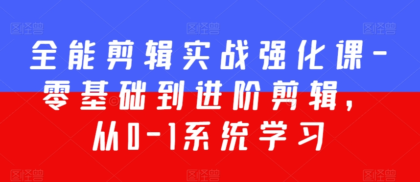 全能剪辑实战强化课-零基础到进阶剪辑，从0-1系统学习，200节课程加强版！-副业城