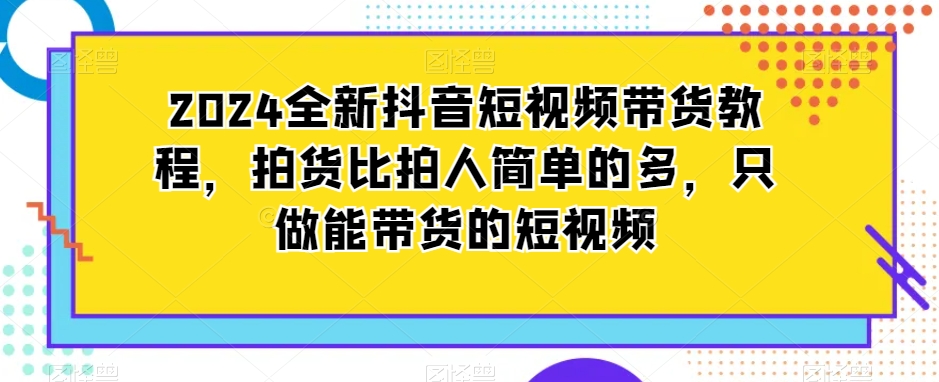2024全新抖音短视频带货教程，拍货比拍人简单的多，只做能带货的短视频-副业城