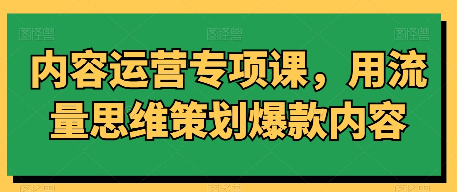 内容运营专项课，用流量思维策划爆款内容-副业城