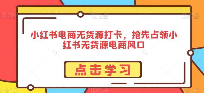 小红书电商无货源打卡，抢先占领小红书无货源电商风口-副业城