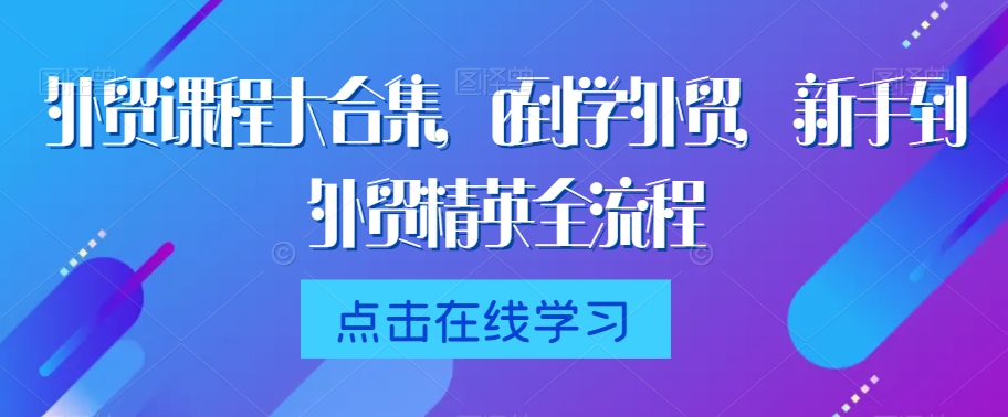 外贸课程大合集，0到1学外贸，新手到外贸精英全流程-副业城