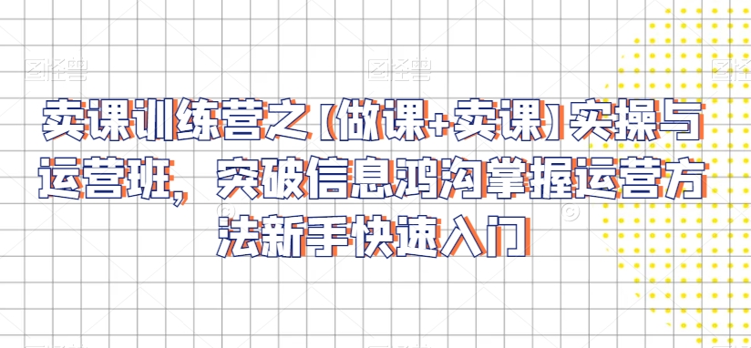 卖课训练营之【做课+卖课】实操与运营班，突破信息鸿沟掌握运营方法新手快速入门-副业城