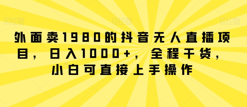 外面卖1980的抖音无人直播项目，日入1000+，全程干货，小白可直接上手操作-副业城