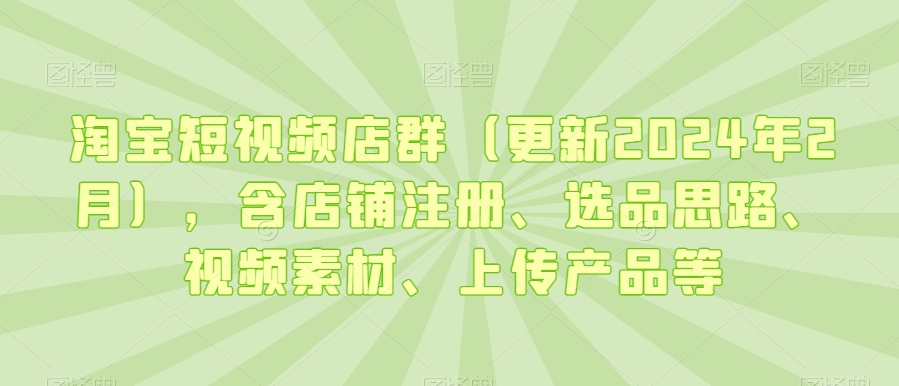 淘宝短视频店群（更新2024年2月），含店铺注册、选品思路、视频素材、上传产品等-副业城