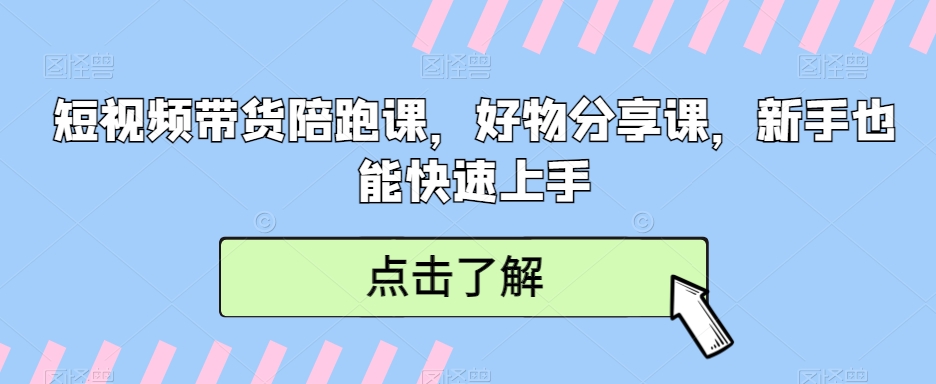 短视频带货陪跑课，好物分享课，新手也能快速上手-副业城