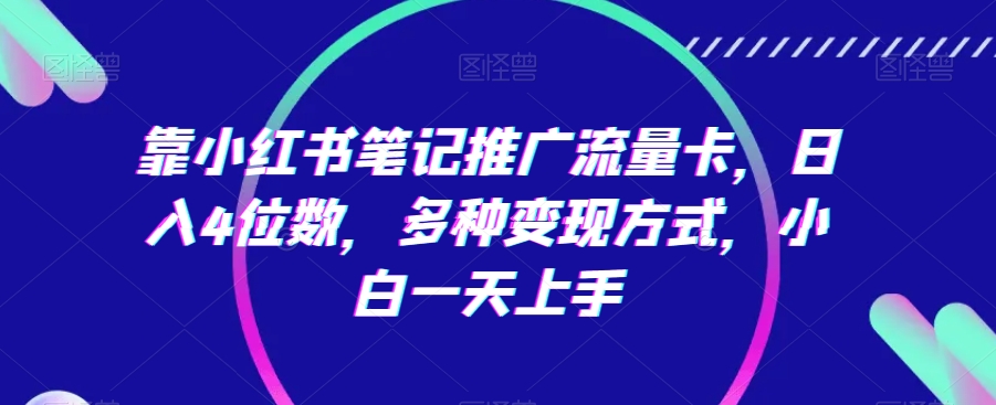 靠小红书笔记推广流量卡，日入4位数，多种变现方式，小白一天上手-副业城