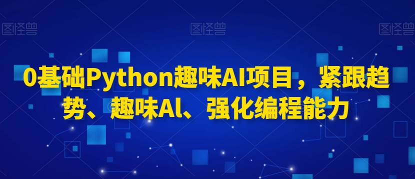 0基础Python趣味AI项目，紧跟趋势、趣味Al、强化编程能力-副业城