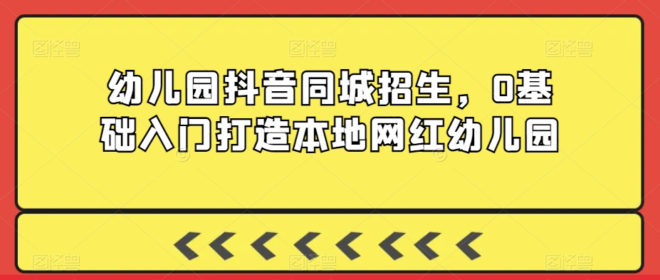 幼儿园抖音同城招生，0基础入门打造本地网红幼儿园-副业城