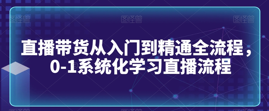 直播带货从入门到精通全流程，0-1系统化学习直播流程-副业城