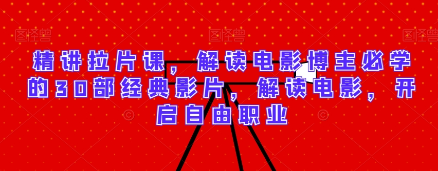 精讲拉片课，解读电影博主必学的30部经典影片，解读电影，开启自由职业-副业城