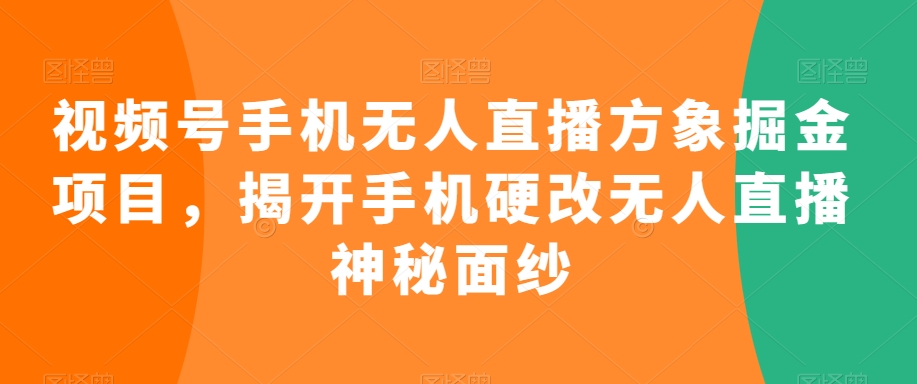 视频号手机无人直播方象掘金项目，揭开手机硬改无人直播神秘面纱-副业城