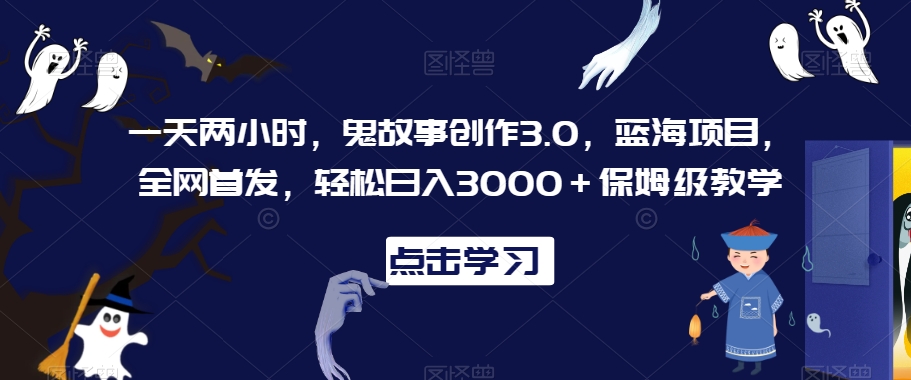 一天两小时，鬼故事创作3.0，蓝海项目，全网首发，轻松日入3000＋保姆级教学-副业城