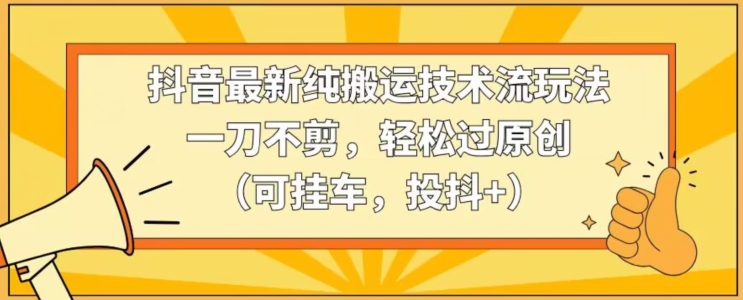 抖音最新纯搬运技术流玩法，一刀不剪，轻松过原创（可挂车，投抖+）-副业城
