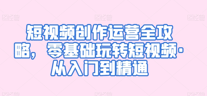 短视频创作运营全攻略，零基础玩转短视频·从入门到精通-副业城
