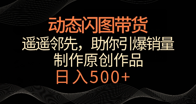 动态闪图带货，遥遥领先，冷门玩法，助你轻松引爆销量，日赚500+-副业城