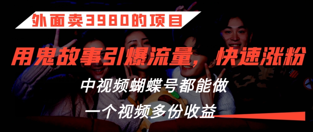 外面卖3980的项目，鬼故事引爆流量打法，中视频、蝴蝶号都能做，一个视频多份收益-副业城