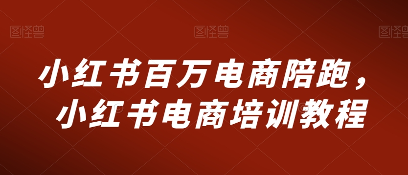 小红书百万电商陪跑，小红书电商培训教程-副业城