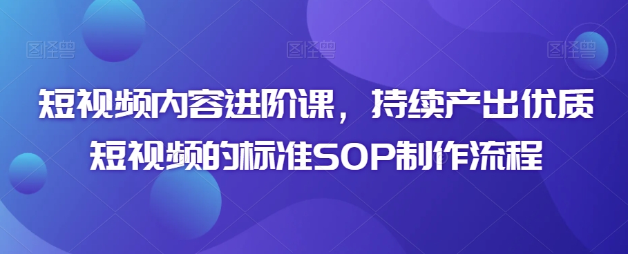 短视频内容进阶课，持续产出优质短视频的标准SOP制作流程-副业城
