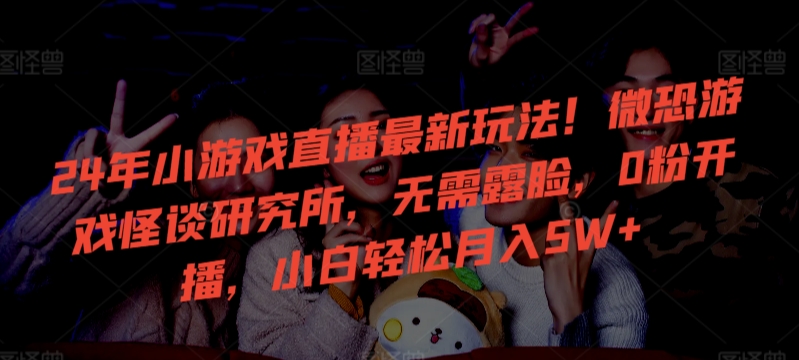 24年小游戏直播最新玩法！微恐游戏怪谈研究所，无需露脸，0粉开播，小白轻松月入5W+-副业城