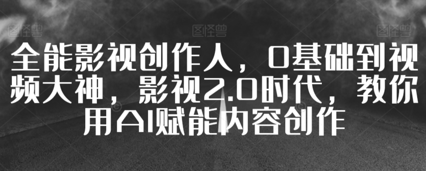 全能影视创作人，0基础到视频大神，影视2.0时代，教你用AI赋能内容创作-副业城