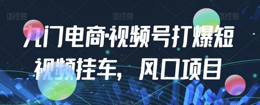 九门电商·视频号打爆短视频挂车，风口项目-副业城