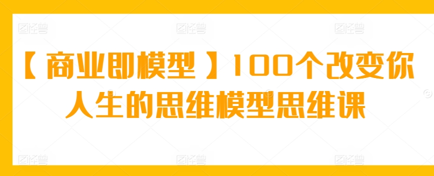【商业即模型】100个改变你人生的思维模型思维课-副业城