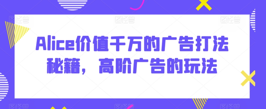 Alice价值千万的广告打法秘籍，高阶广告的玩法-副业城