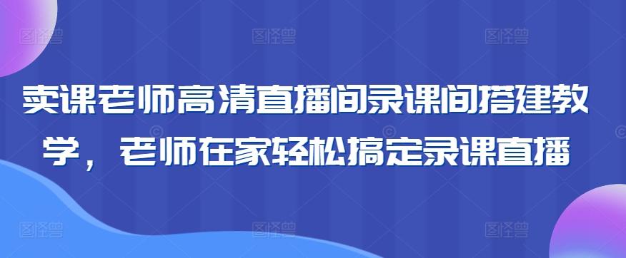 卖课老师高清直播间录课间搭建教学，老师在家轻松搞定录课直播-副业城