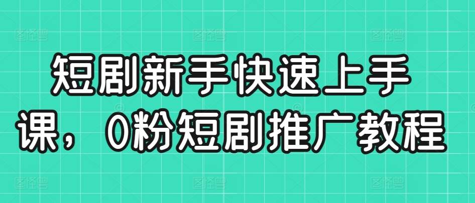 短剧新手快速上手课，0粉短剧推广教程-副业城