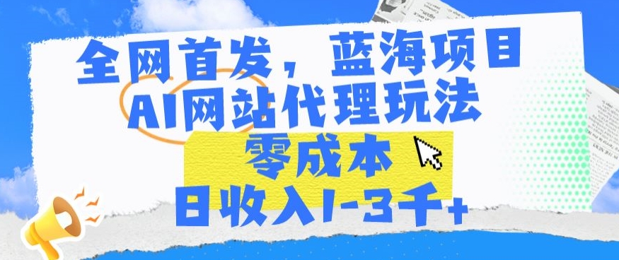 全网首发，蓝海项目，AI网站代理玩法，零成本日收入1-3千+-副业城