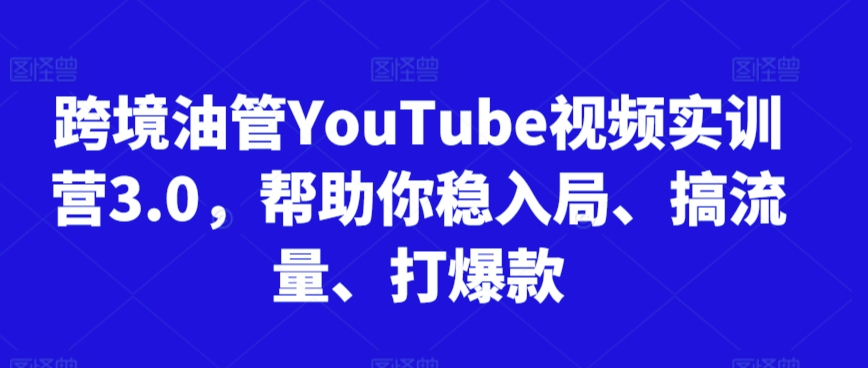 跨境油管YouTube视频实训营3.0，帮助你稳入局、搞流量、打爆款-副业城