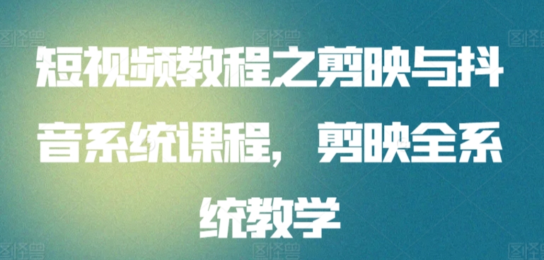 短视频教程之剪映与抖音系统课程，剪映全系统教学-副业城