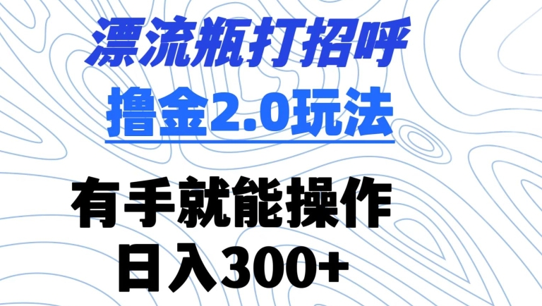 漂流瓶打招呼撸金2.0玩法，有手就能做，日入300+-副业城