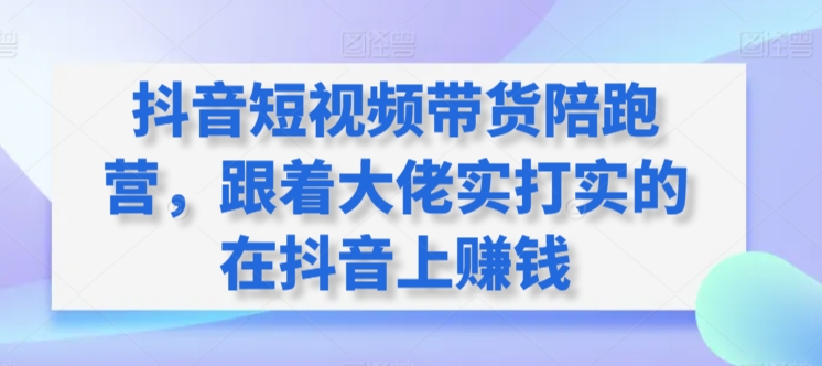 抖音短视频带货陪跑营，跟着大佬实打实的在抖音上赚钱-副业城