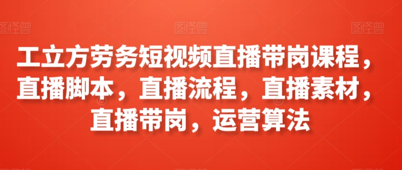 工立方劳务短视频直播带岗课程，直播脚本，直播流程，直播素材，直播带岗，运营算法-副业城