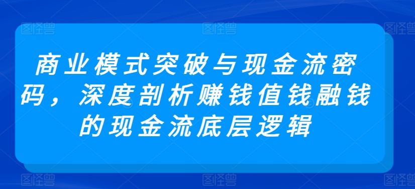 商业模式突破与现金流密码，深度剖析赚钱值钱融钱的现金流底层逻辑-副业城